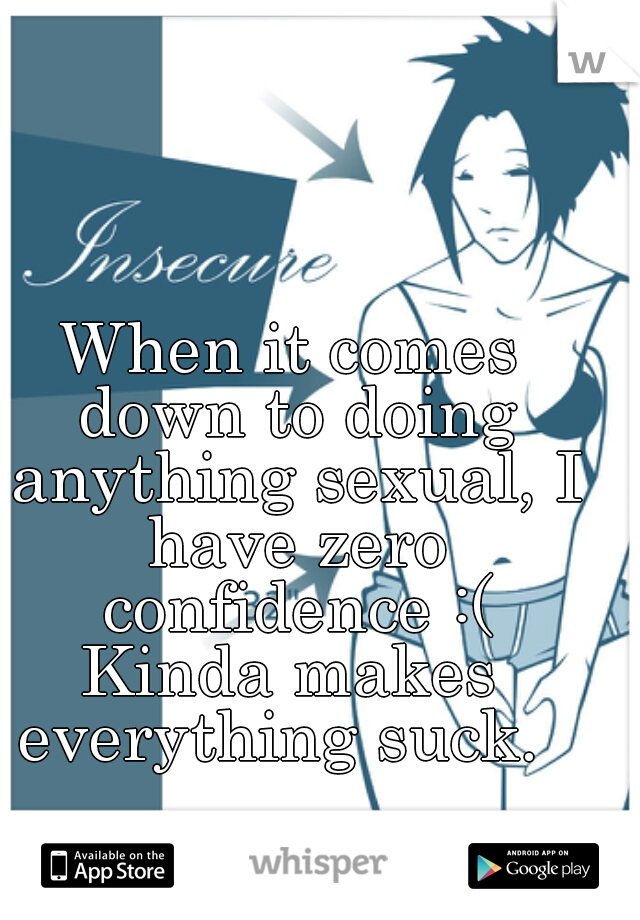 When it comes down to doing anything sexual, I have zero confidence :(

Kinda makes everything suck.  