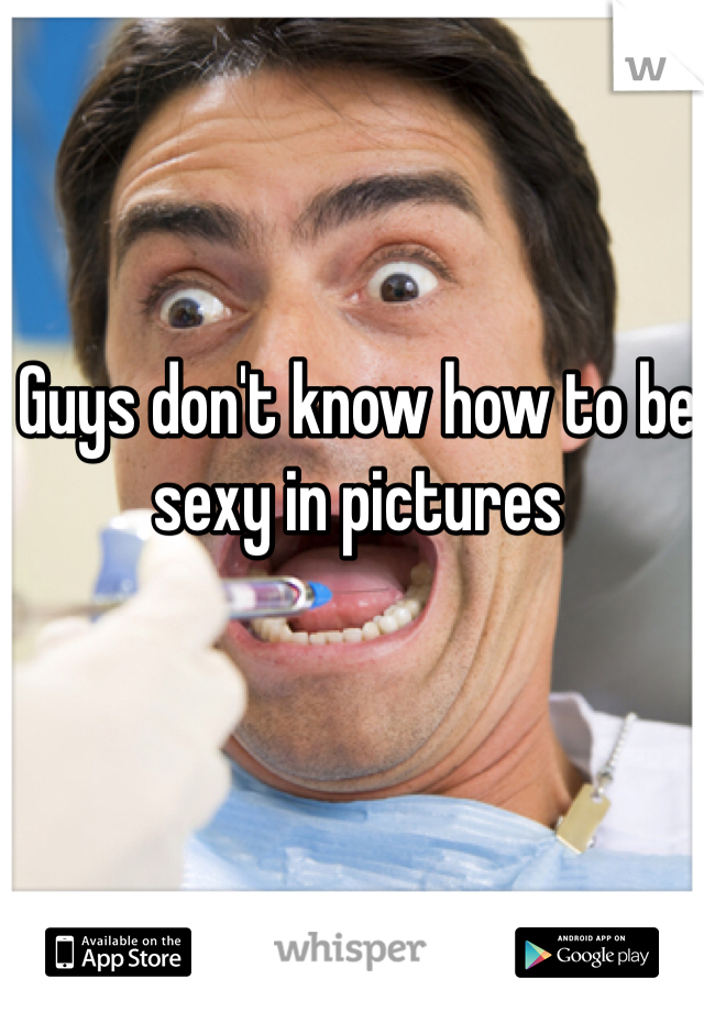 Guys don't know how to be sexy in pictures