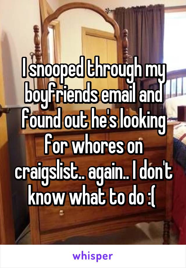 I snooped through my boyfriends email and found out he's looking for whores on craigslist.. again.. I don't know what to do :( 