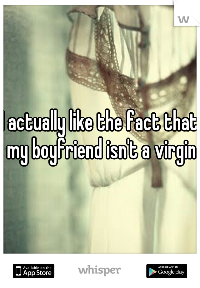 I actually like the fact that my boyfriend isn't a virgin