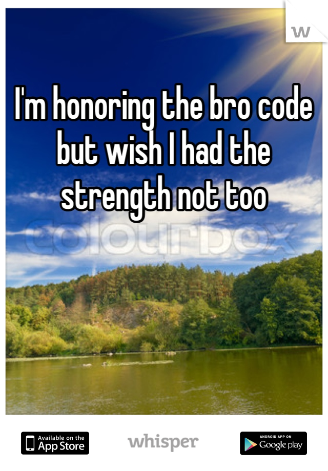 I'm honoring the bro code but wish I had the strength not too