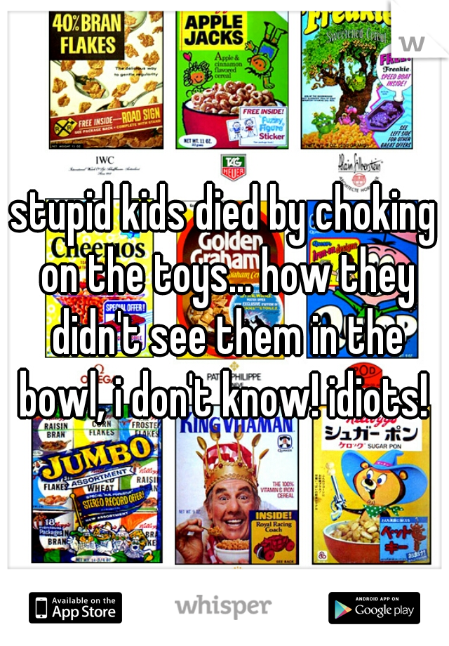 stupid kids died by choking on the toys... how they didn't see them in the bowl, i don't know! idiots! 