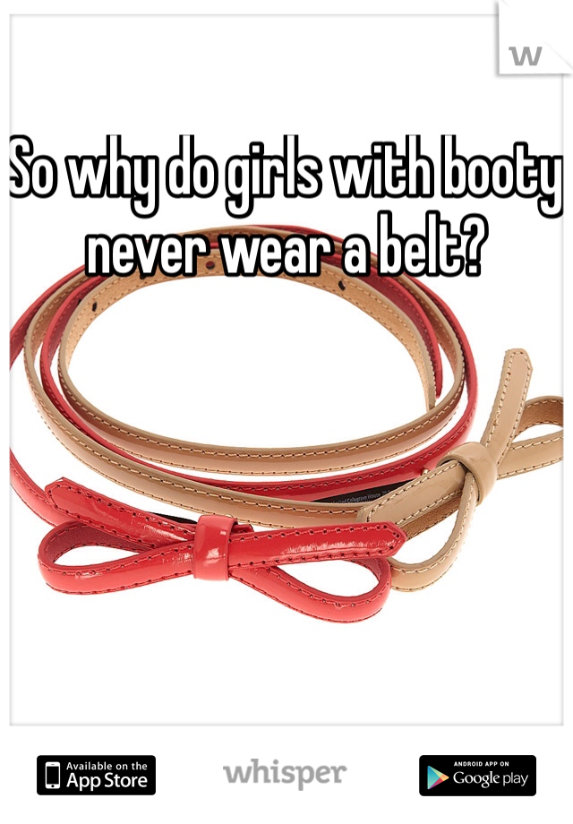 So why do girls with booty never wear a belt? 
