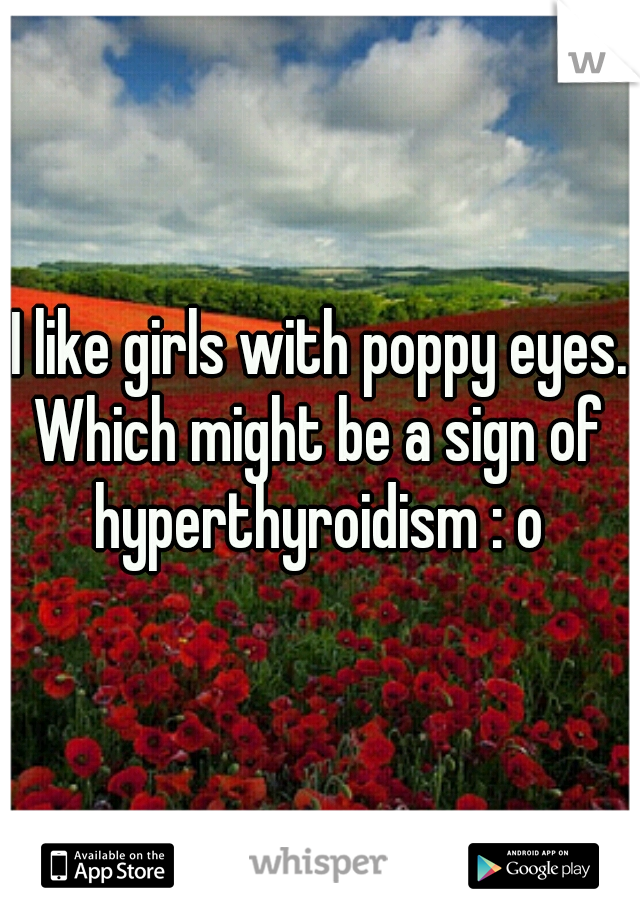 I like girls with poppy eyes. Which might be a sign of  hyperthyroidism : o 