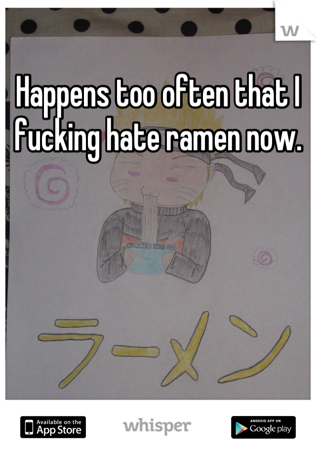 Happens too often that I fucking hate ramen now.