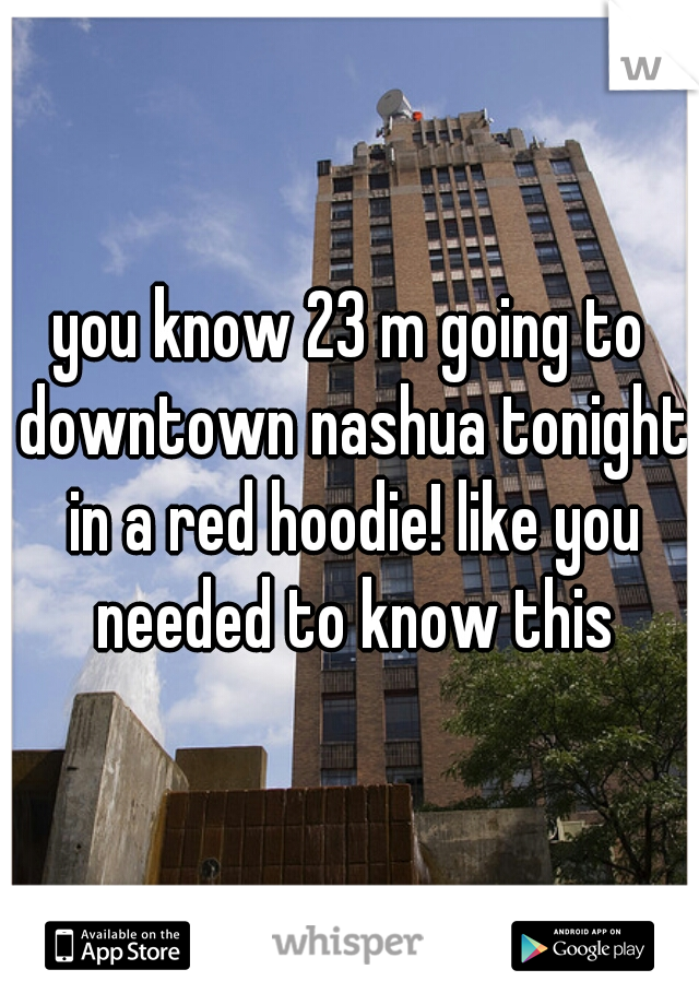 you know 23 m going to downtown nashua tonight in a red hoodie! like you needed to know this
