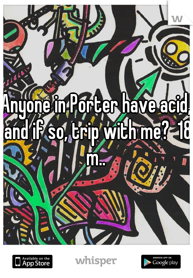 Anyone in Porter have acid, and if so, trip with me?  18 m.. 