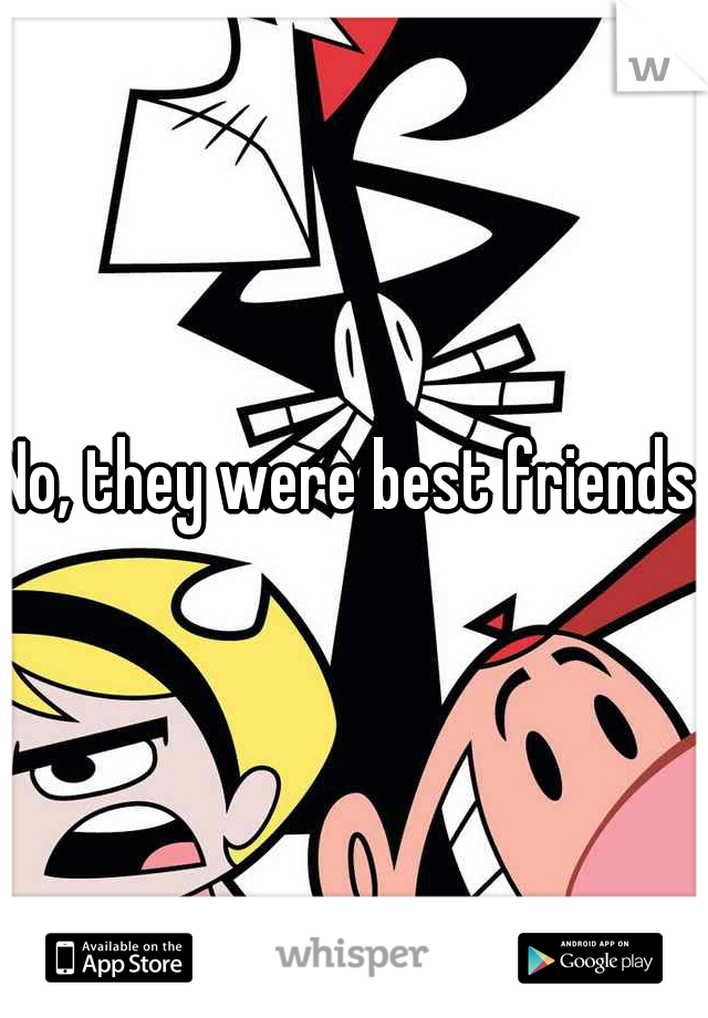 No, they were best friends..