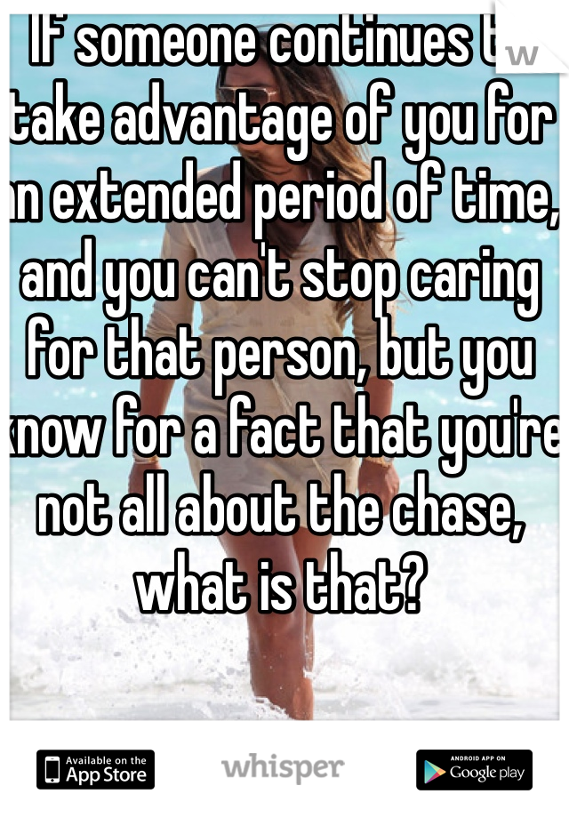 If someone continues to take advantage of you for an extended period of time, and you can't stop caring for that person, but you know for a fact that you're not all about the chase, what is that?
