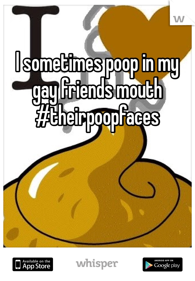 I sometimes poop in my gay friends mouth #theirpoopfaces