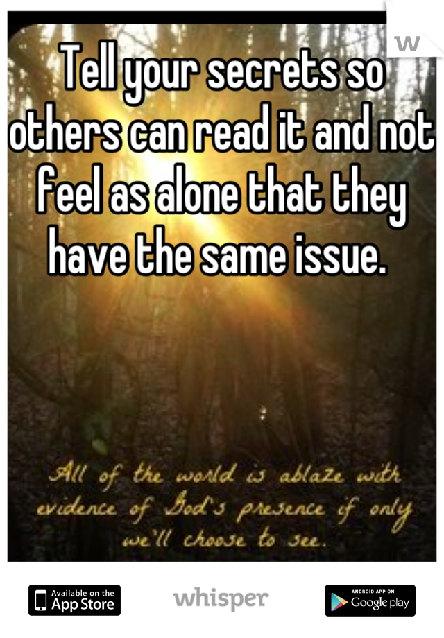 Tell your secrets so others can read it and not feel as alone that they have the same issue. 