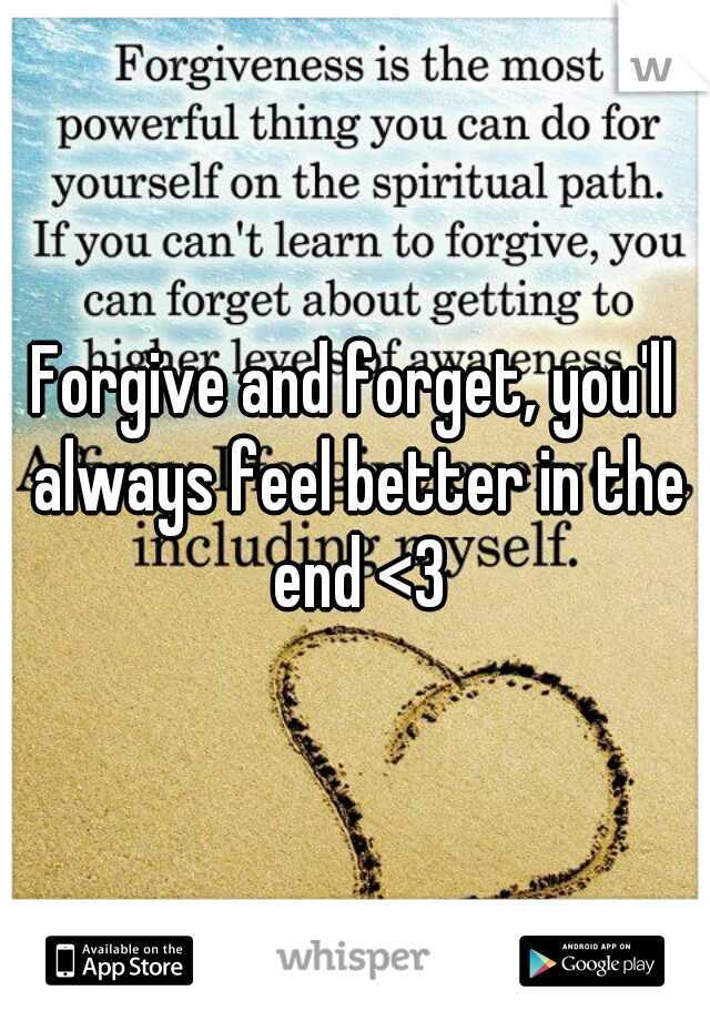 Forgive and forget, you'll always feel better in the end <3