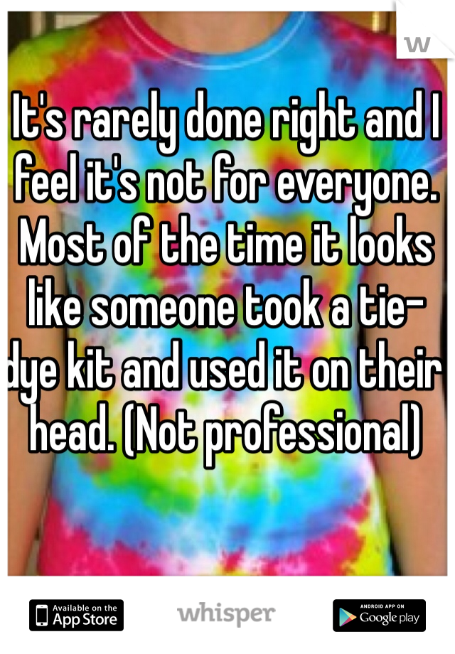 It's rarely done right and I feel it's not for everyone. Most of the time it looks like someone took a tie-dye kit and used it on their head. (Not professional) 