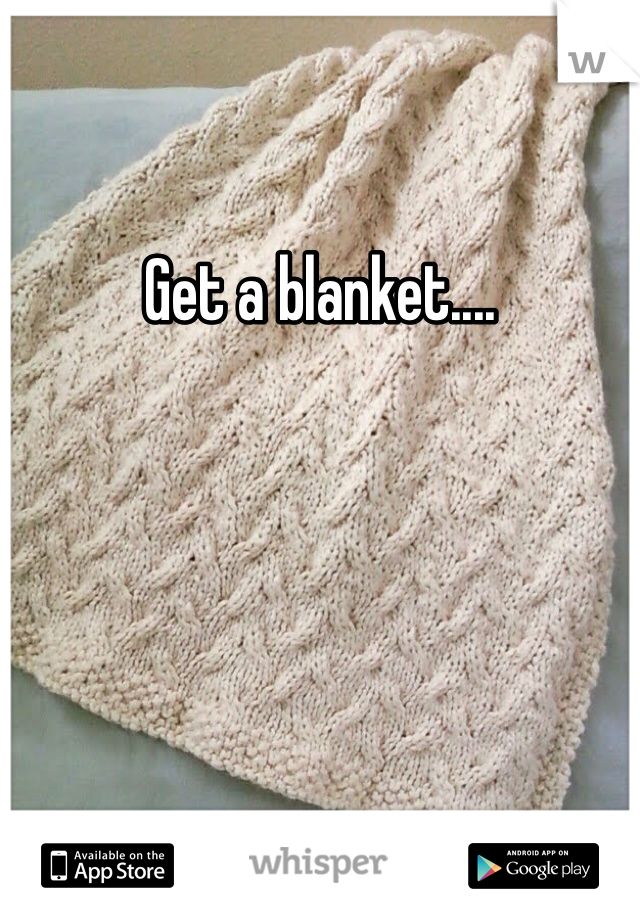Get a blanket....