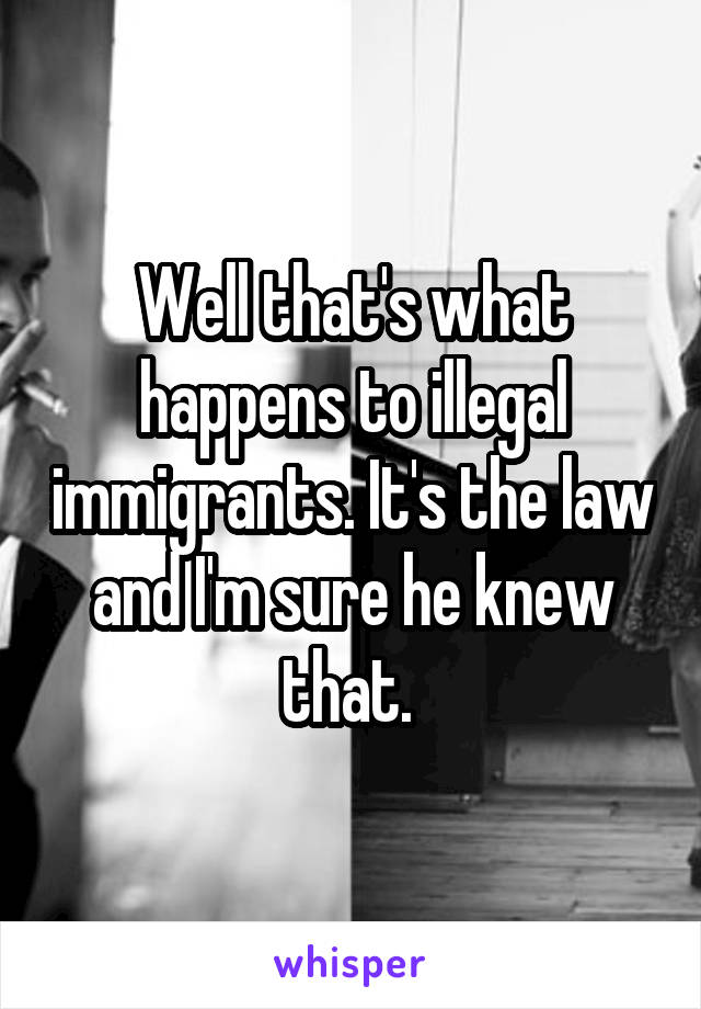 Well that's what happens to illegal immigrants. It's the law and I'm sure he knew that. 