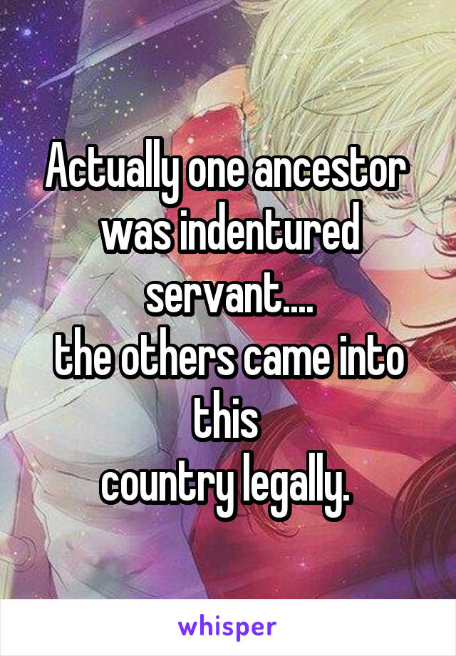 Actually one ancestor 
was indentured servant....
the others came into this 
country legally. 