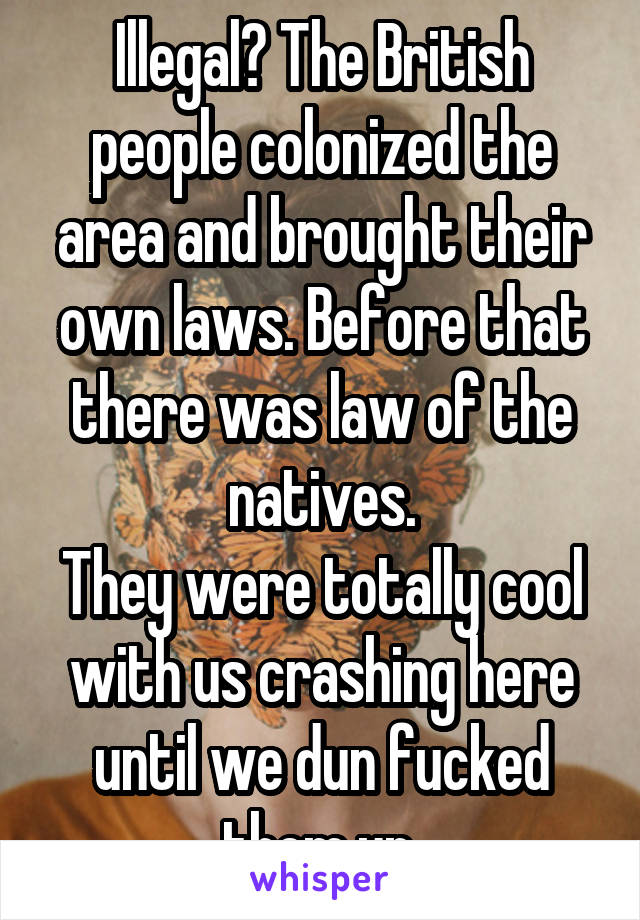 Illegal? The British people colonized the area and brought their own laws. Before that there was law of the natives.
They were totally cool with us crashing here until we dun fucked them up.