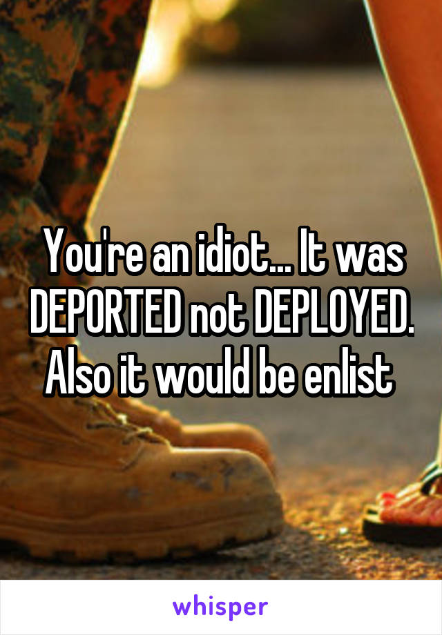 You're an idiot... It was DEPORTED not DEPLOYED. Also it would be enlist 