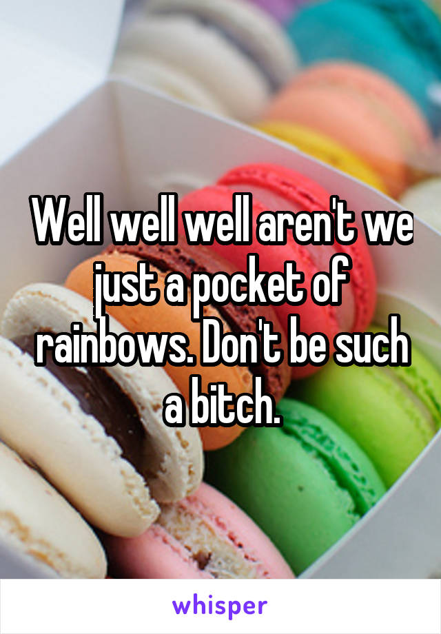 Well well well aren't we just a pocket of rainbows. Don't be such a bitch.