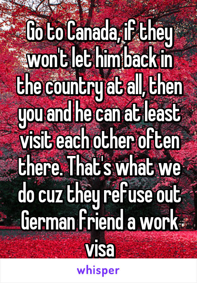 Go to Canada, if they won't let him back in the country at all, then you and he can at least visit each other often there. That's what we do cuz they refuse out German friend a work visa