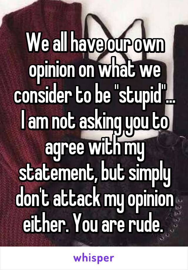 We all have our own opinion on what we consider to be "stupid"... I am not asking you to agree with my statement, but simply don't attack my opinion either. You are rude. 