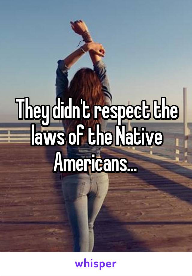 They didn't respect the laws of the Native Americans... 