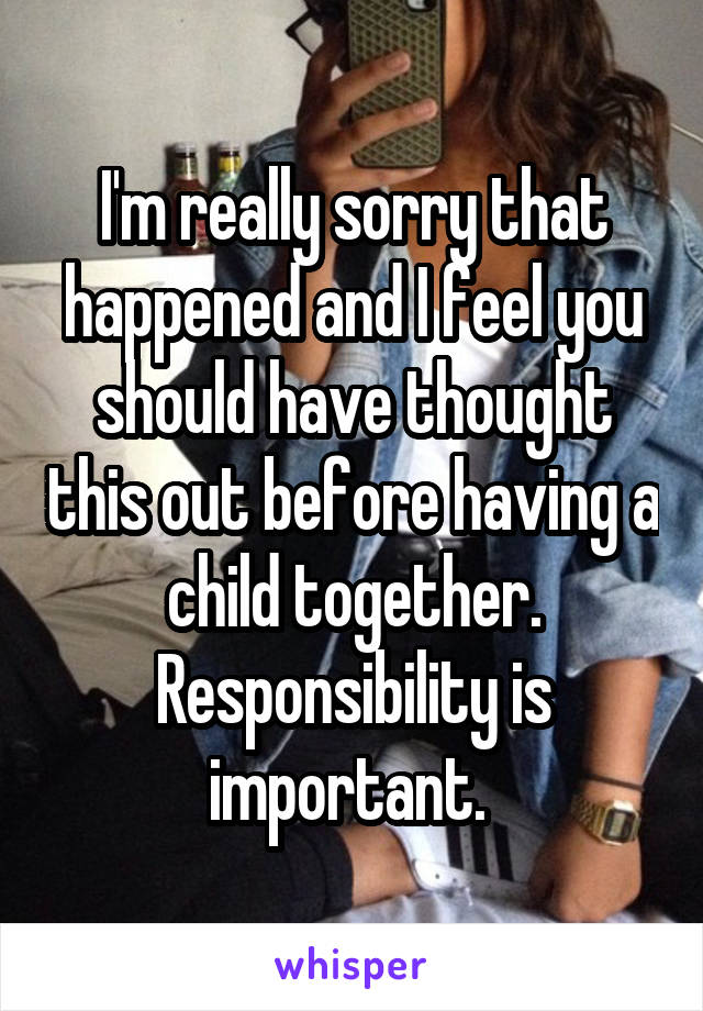 I'm really sorry that happened and I feel you should have thought this out before having a child together. Responsibility is important. 