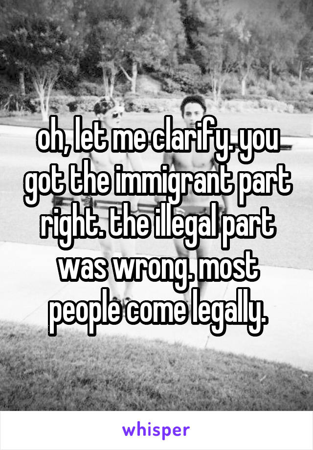 oh, let me clarify. you got the immigrant part right. the illegal part was wrong. most people come legally.