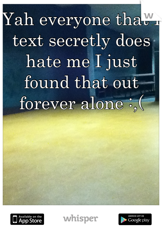 Yah everyone that I text secretly does hate me I just found that out forever alone :,(

