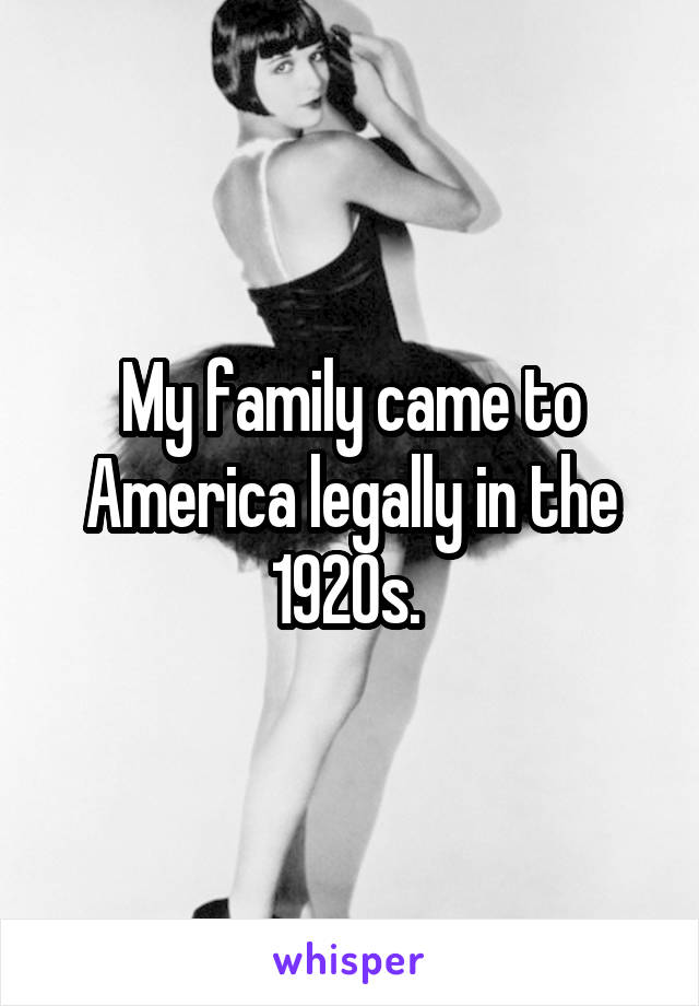 My family came to America legally in the 1920s. 