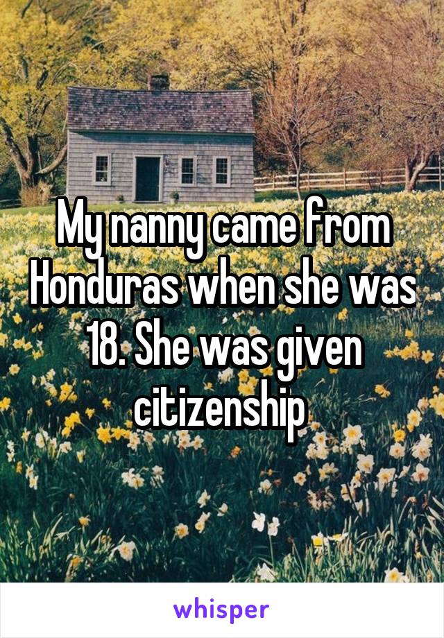 My nanny came from Honduras when she was 18. She was given citizenship 