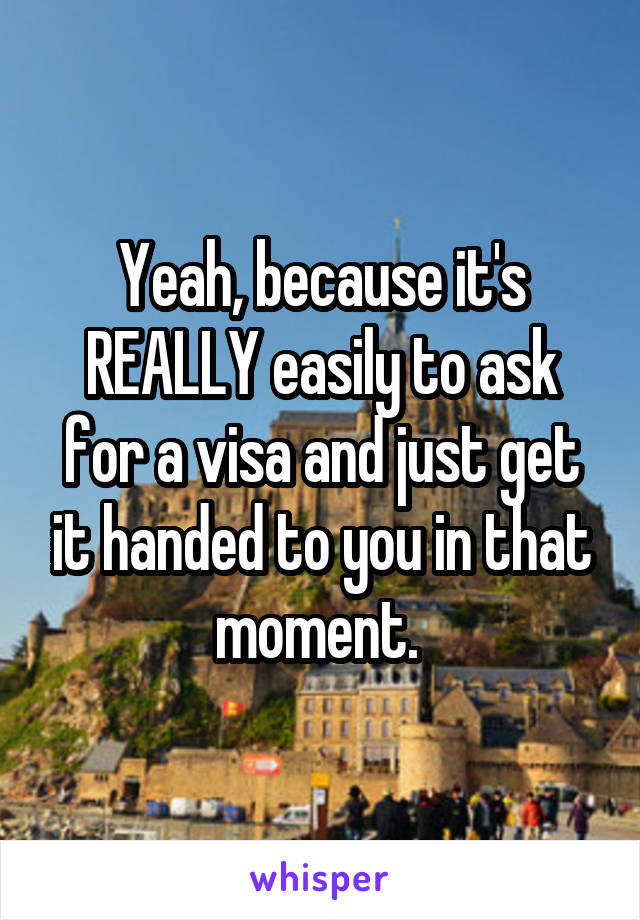 Yeah, because it's REALLY easily to ask for a visa and just get it handed to you in that moment. 