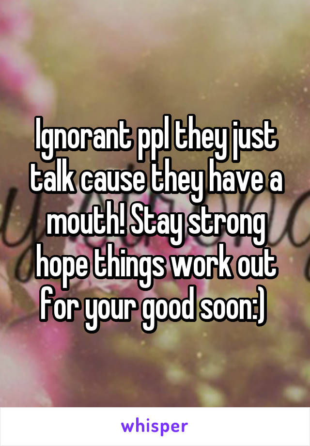 Ignorant ppl they just talk cause they have a mouth! Stay strong hope things work out for your good soon:) 