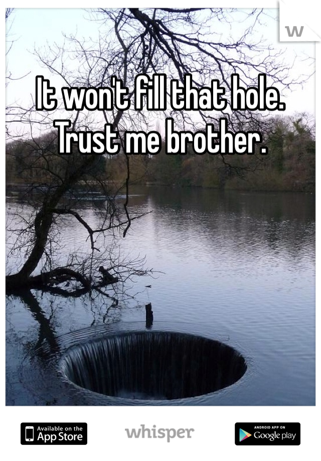 It won't fill that hole. Trust me brother. 