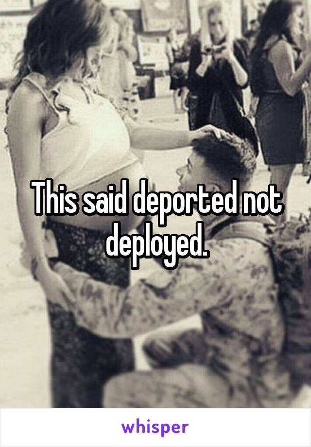 This said deported not deployed.