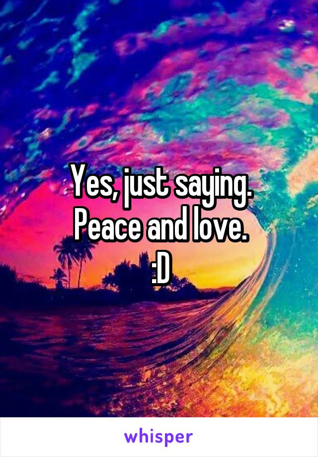 Yes, just saying.
Peace and love.
:D