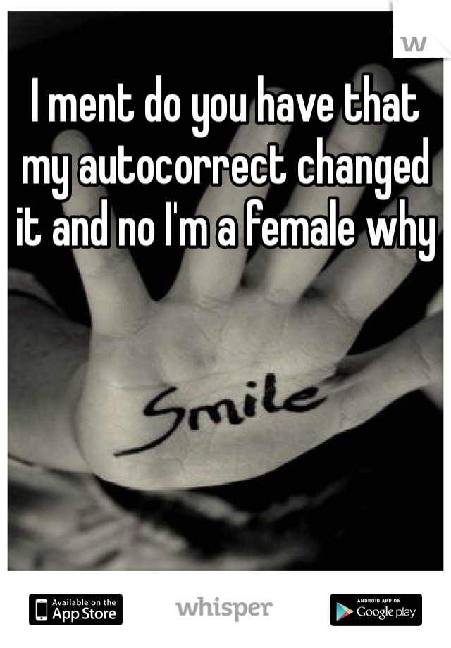 I ment do you have that my autocorrect changed it and no I'm a female why