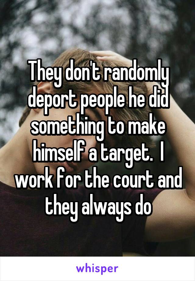 They don't randomly deport people he did something to make himself a target.  I work for the court and they always do