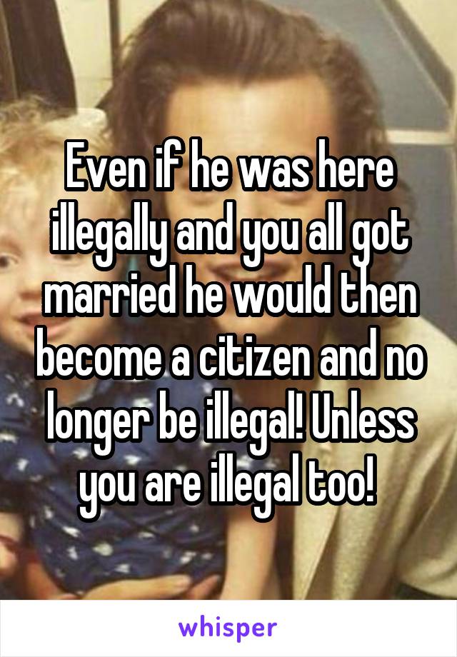 Even if he was here illegally and you all got married he would then become a citizen and no longer be illegal! Unless you are illegal too! 