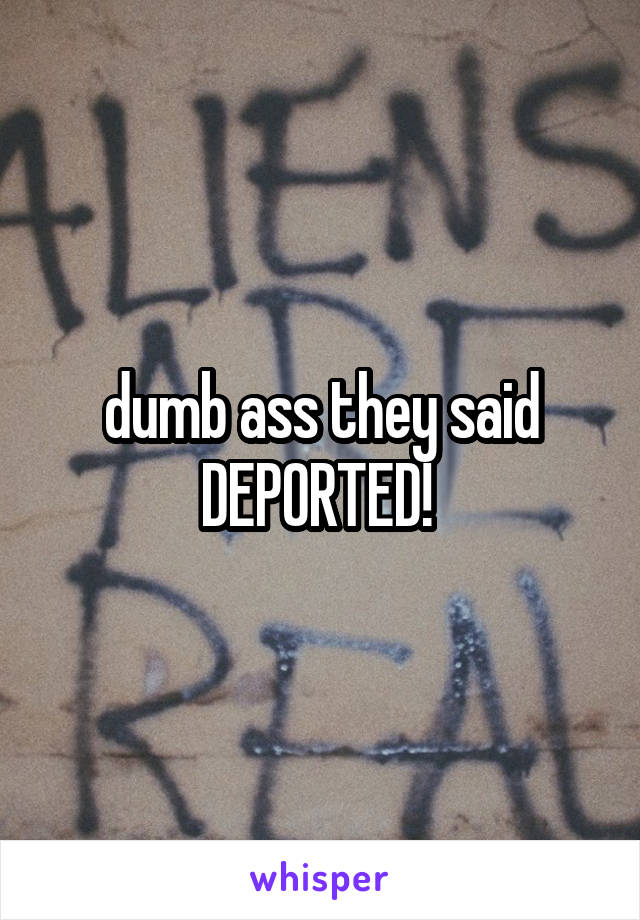 dumb ass they said DEPORTED! 