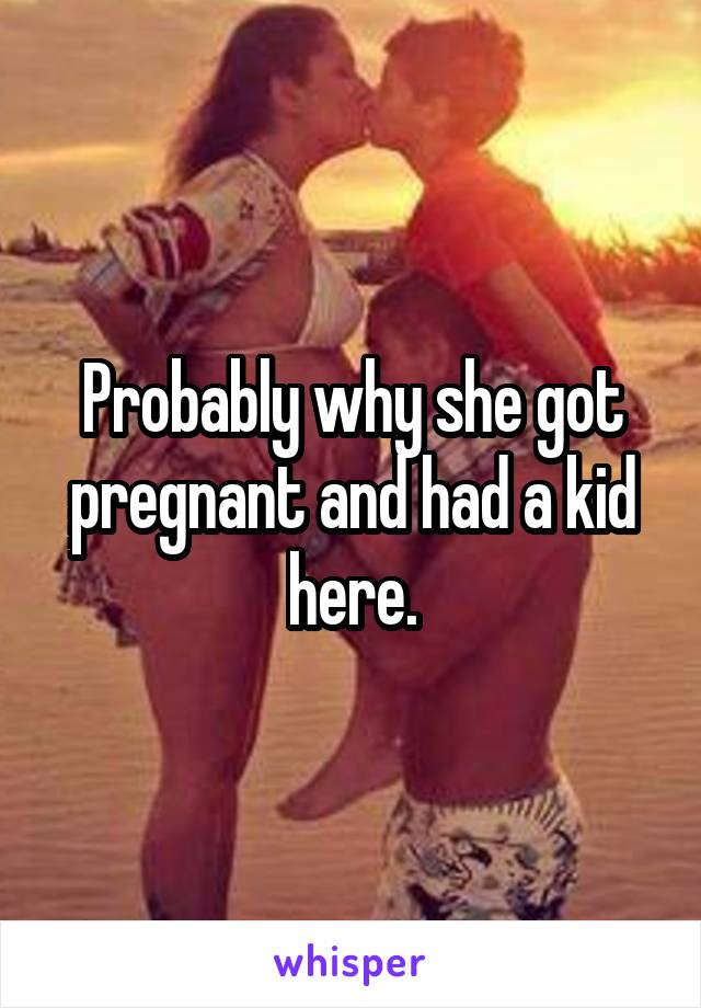 Probably why she got pregnant and had a kid here.