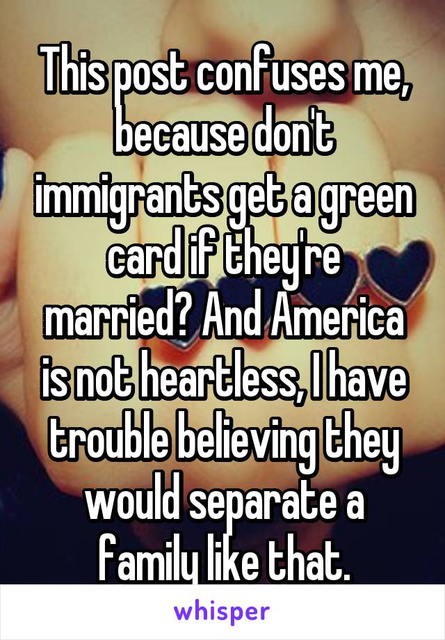 This post confuses me, because don't immigrants get a green card if they're married? And America is not heartless, I have trouble believing they would separate a family like that.