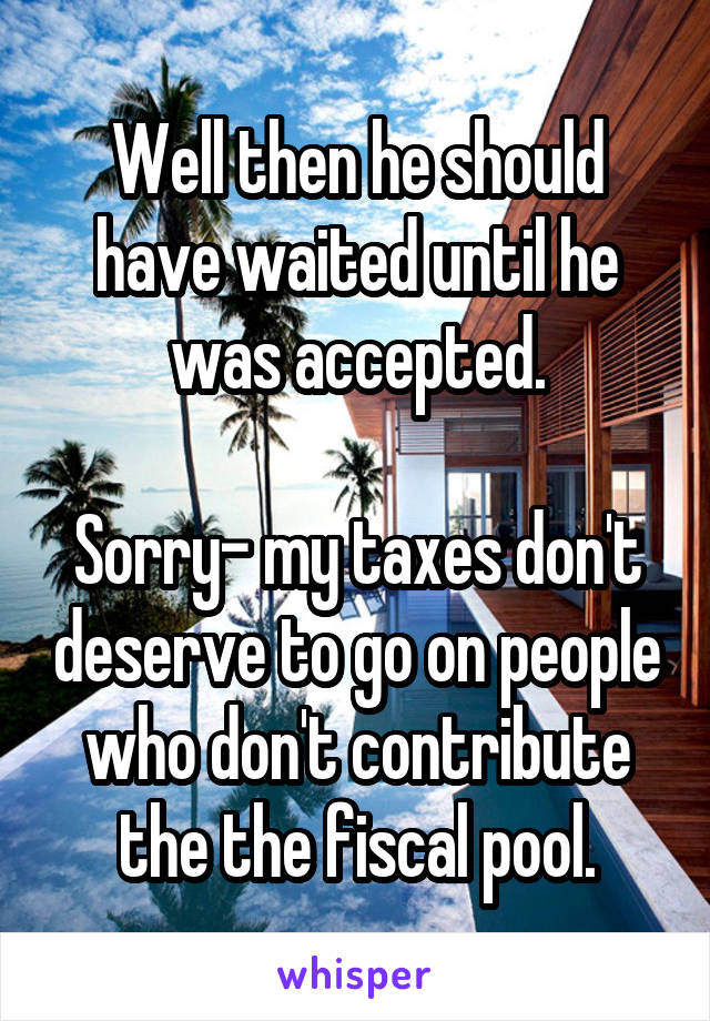 Well then he should have waited until he was accepted.

Sorry- my taxes don't deserve to go on people who don't contribute the the fiscal pool.