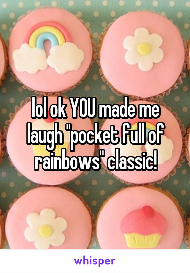 lol ok YOU made me laugh "pocket full of rainbows" classic!