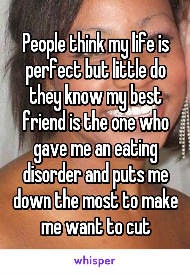 People think my life is perfect but little do they know my best friend is the one who gave me an eating disorder and puts me down the most to make me want to cut