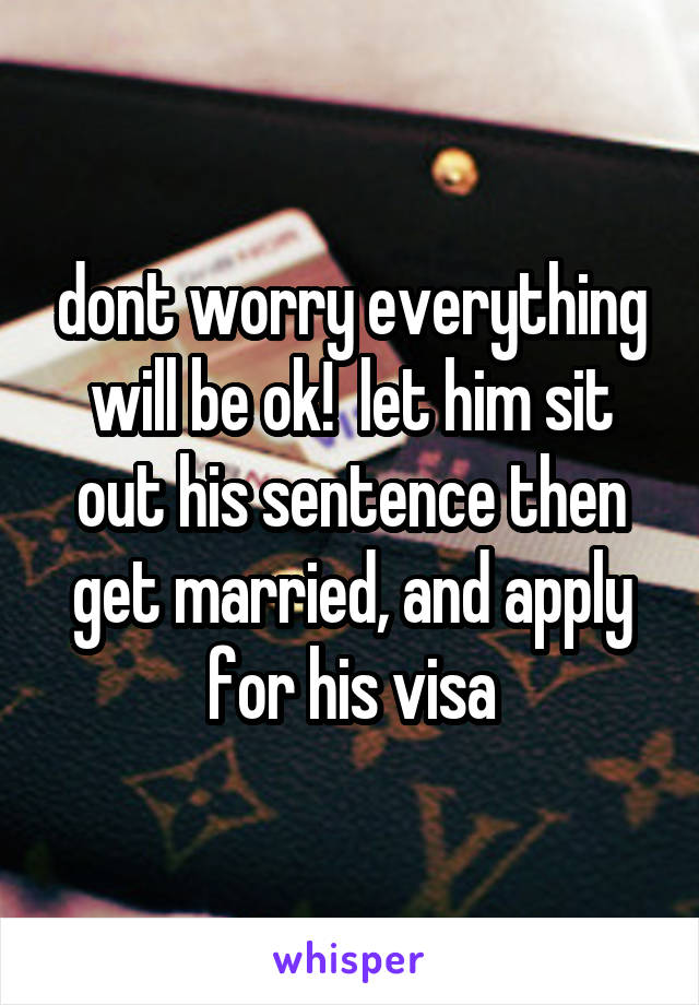 dont worry everything will be ok!  let him sit out his sentence then get married, and apply for his visa