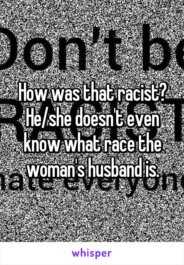 How was that racist? He/she doesn't even know what race the woman's husband is.