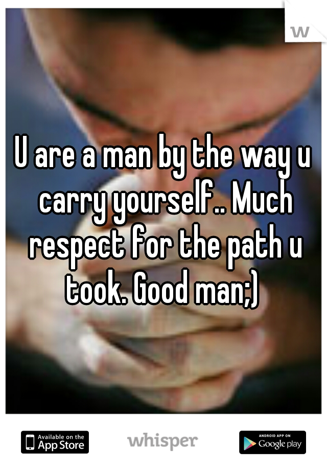 U are a man by the way u carry yourself.. Much respect for the path u took. Good man;) 