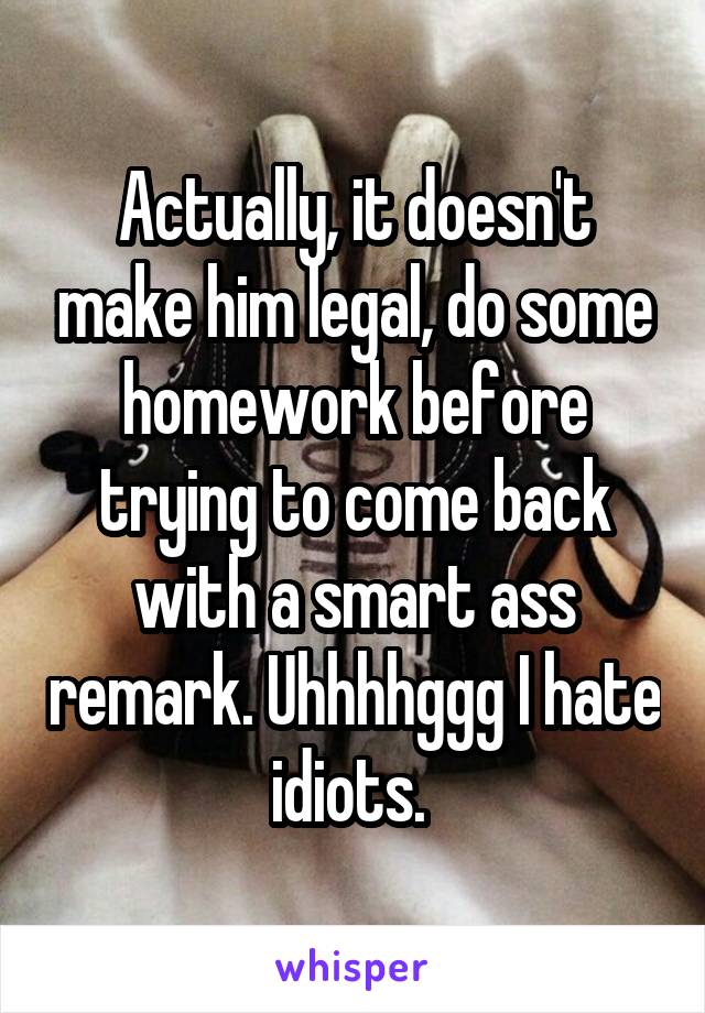 Actually, it doesn't make him legal, do some homework before trying to come back with a smart ass remark. Uhhhhggg I hate idiots. 