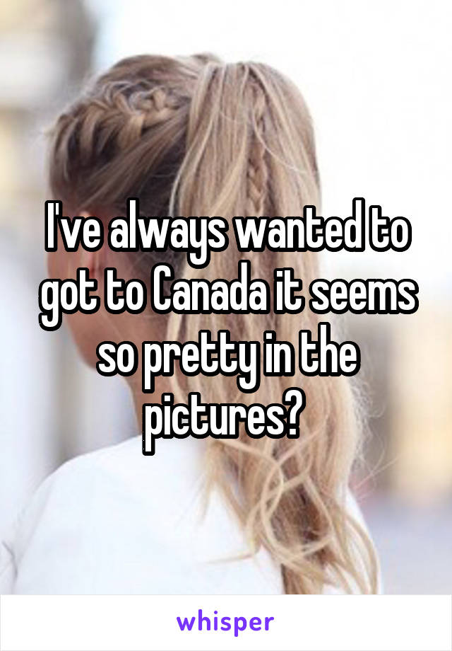 I've always wanted to got to Canada it seems so pretty in the pictures😄 